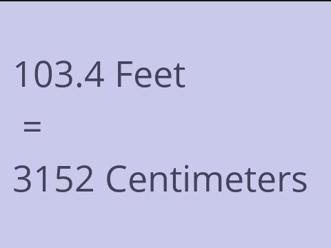 103.4 FEET TO CM