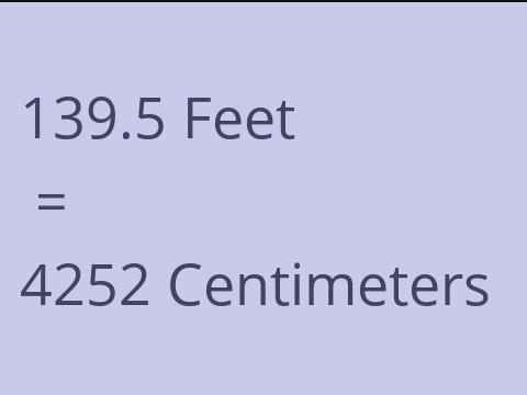 139.5 FEET TO CM