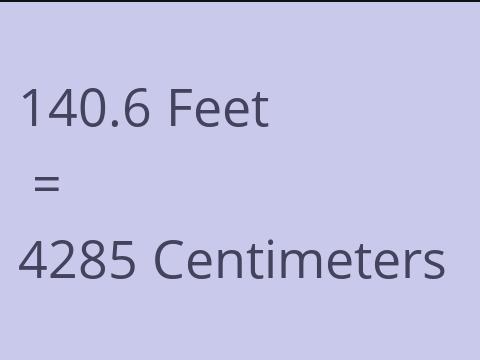 140.6 FEET TO CM