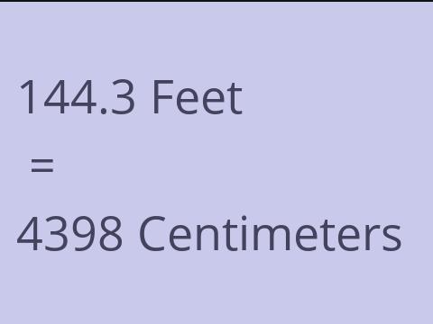 144.3 FEET TO CM