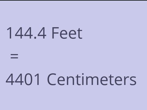 144.4 FEET TO CM