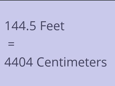 144.5 FEET TO CM