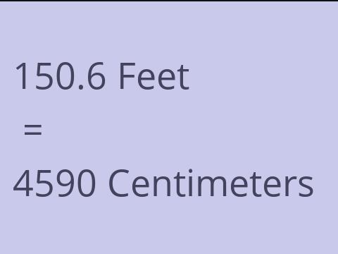 150.6 FEET TO CM