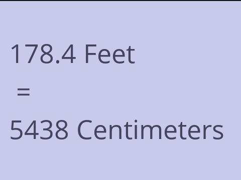 178.4 FEET TO CM