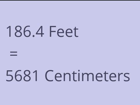 186.4 FEET TO CM