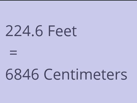 224.6 FEET TO CM