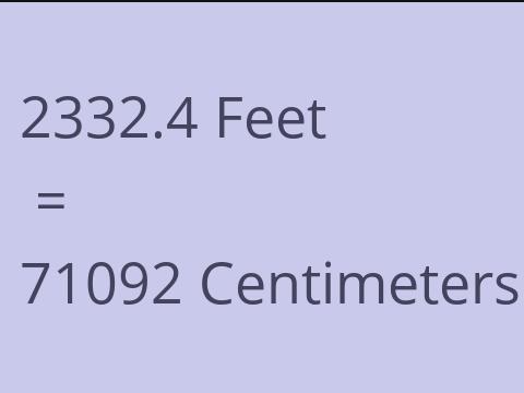 2332.4 FEET TO CM