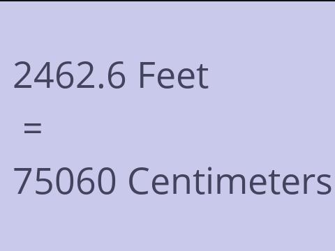 2462.6 FEET TO CM