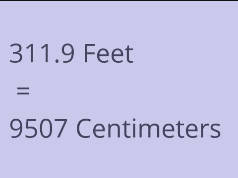 311.9 FEET TO CM