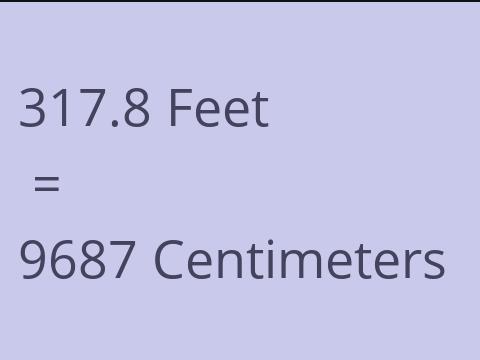 317.8 FEET TO CM