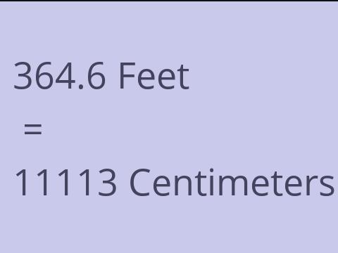 364.6 FEET TO CM