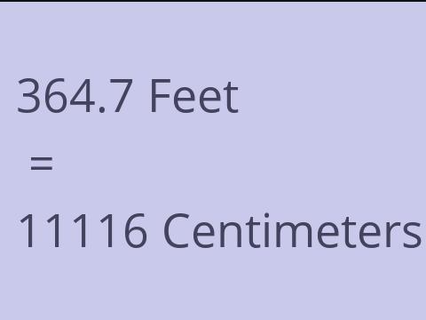 364.7 FEET TO CM