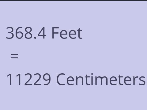 368.4 FEET TO CM