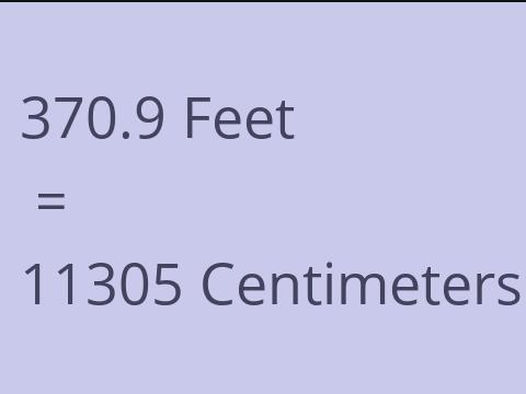 370.9 FEET TO CM