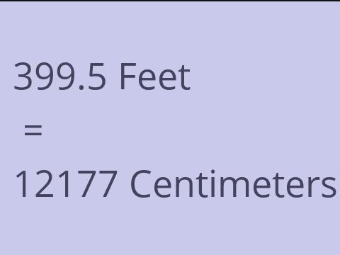 399.5 FEET TO CM