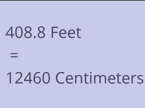 408.8 FEET TO CM