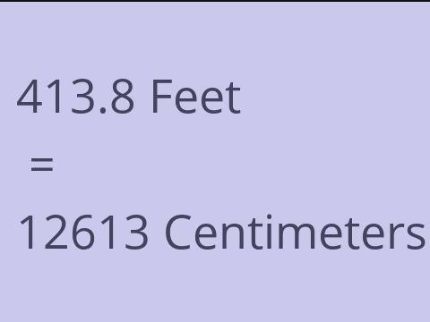 413.8 FEET TO CM