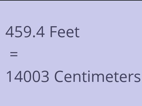 459.4 FEET TO CM