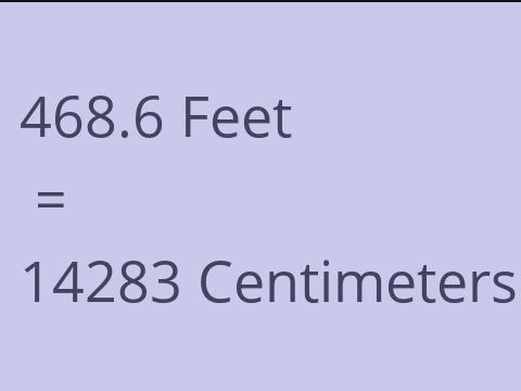 468.6 FEET TO CM