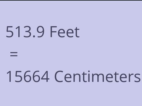 513.9 FEET TO CM