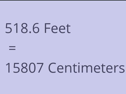 518.6 FEET TO CM