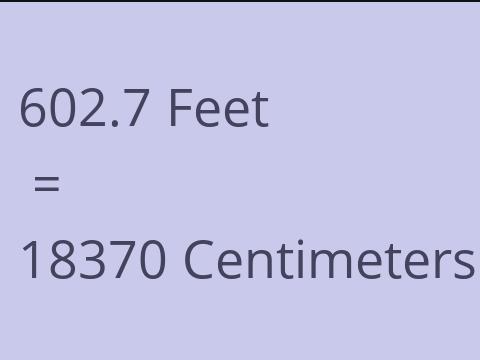 602.7 FEET TO CM