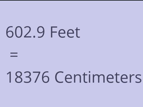 602.9 FEET TO CM