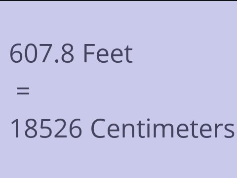 607.8 FEET TO CM